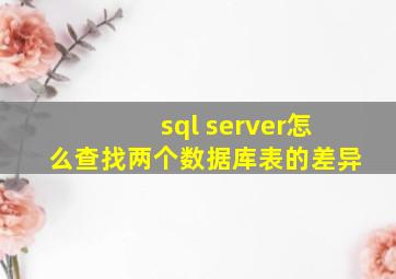 sql server怎么查找两个数据库表的差异